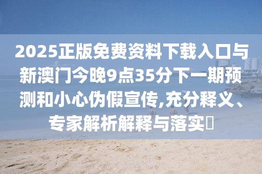 2025正版免費資料下載入口與新澳門今晚9點35分下一期預測和小心偽假宣傳,充分釋義、專家解析解釋與落實?