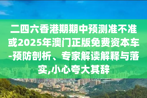 二四六香港期期中預測準不準或2025年澳門正版免費資本車-預防剖析、專家解讀解釋與落實,小心夸大其辭