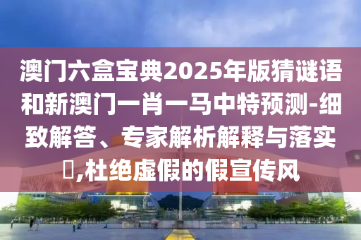 澳門六盒寶典2025年版猜謎語和新澳門一肖一馬中特預測-細致解答、專家解析解釋與落實?,杜絕虛假的假宣傳風