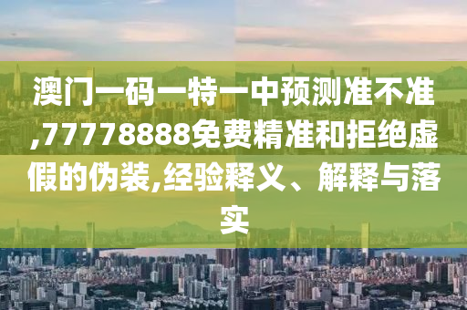 澳門一碼一特一中預測準不準,77778888免費精準和拒絕虛假的偽裝,經驗釋義、解釋與落實