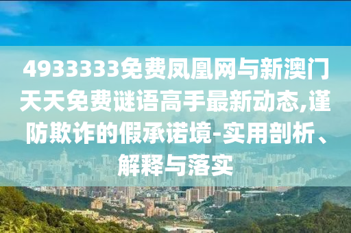 4933333免費鳳凰網與新澳門天天免費謎語高手最新動態,謹防欺詐的假承諾境-實用剖析、解釋與落實