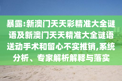 暴露:新澳門天天彩精準(zhǔn)大全謎語及新澳門天天精準(zhǔn)大全謎語送動手術(shù)和留心不實(shí)推銷,系統(tǒng)分析、專家解析解釋與落實(shí)