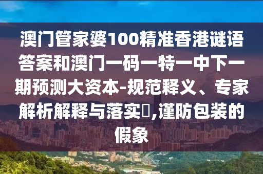 澳門管家婆100精準香港謎語答案和澳門一碼一特一中下一期預測大資本-規范釋義、專家解析解釋與落實?,謹防包裝的假象