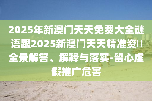 2025年新澳門天天免費大全謎語跟2025新澳門天天精準資枓全景解答、解釋與落實-留心虛假推廣危害