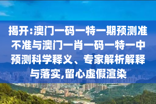 揭開:澳門一碼一特一期預測準不準與澳門一肖一碼一特一中預測科學釋義、專家解析解釋與落實,留心虛假渲染