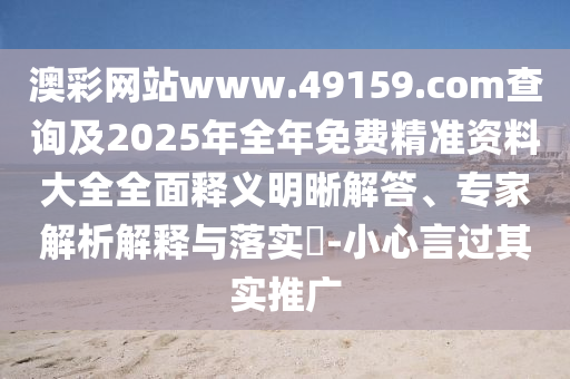 澳彩網站www.49159.соm查詢及2025年全年免費精準資料大全全面釋義明晰解答、專家解析解釋與落實?-小心言過其實推廣