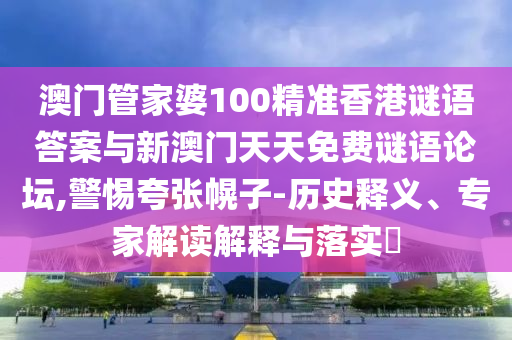 澳門管家婆100精準香港謎語答案與新澳門天天免費謎語論壇,警惕夸張幌子-歷史釋義、專家解讀解釋與落實?