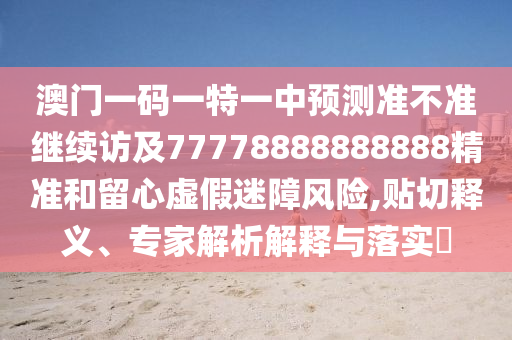 澳門一碼一特一中預(yù)測準(zhǔn)不準(zhǔn)繼續(xù)訪及77778888888888精準(zhǔn)和留心虛假迷障風(fēng)險,貼切釋義、專家解析解釋與落實?