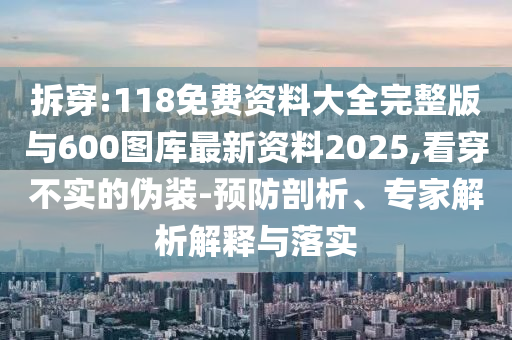 拆穿:118免費資料大全完整版與600圖庫最新資料2025,看穿不實的偽裝-預防剖析、專家解析解釋與落實