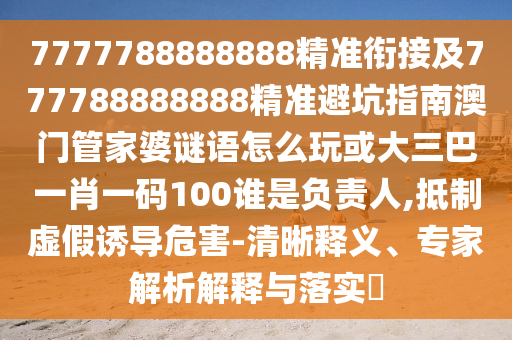 7777788888888精準銜接及777788888888精準避坑指南澳門管家婆謎語怎么玩或大三巴一肖一碼100誰是負責人,抵制虛假誘導危害-清晰釋義、專家解析解釋與落實?