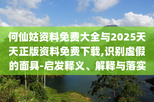 何仙姑資料免費大全與2025天天正版資料免費下載,識別虛假的面具-啟發釋義、解釋與落實
