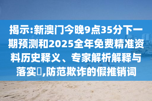揭示:新澳門今晚9點35分下一期預測和2025全年免費精準資料歷史釋義、專家解析解釋與落實?,防范欺詐的假推銷詞