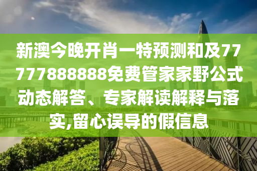 新澳今晚開肖一特預(yù)測(cè)和及77777888888免費(fèi)管家家野公式動(dòng)態(tài)解答、專家解讀解釋與落實(shí),留心誤導(dǎo)的假信息