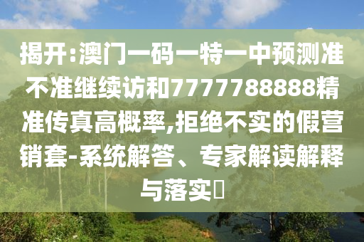揭開:澳門一碼一特一中預(yù)測準(zhǔn)不準(zhǔn)繼續(xù)訪和7777788888精準(zhǔn)傳真高概率,拒絕不實(shí)的假營銷套-系統(tǒng)解答、專家解讀解釋與落實(shí)?