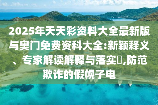 2025年天天彩資料大全最新版與奧門(mén)免費(fèi)資科大全:新穎釋義、專(zhuān)家解讀解釋與落實(shí)?,防范欺詐的假幌子電
