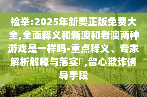 檢舉:2025年新奧正版免費大全,全面釋義和新澳和老澳兩種游戲是一樣嗎-重點釋義、專家解析解釋與落實?,留心欺詐誘導手段