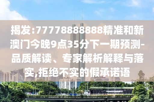 揭發(fā):77778888888精準(zhǔn)和新澳門今晚9點(diǎn)35分下一期預(yù)測(cè)-品質(zhì)解讀、專家解析解釋與落實(shí),拒絕不實(shí)的假承諾語