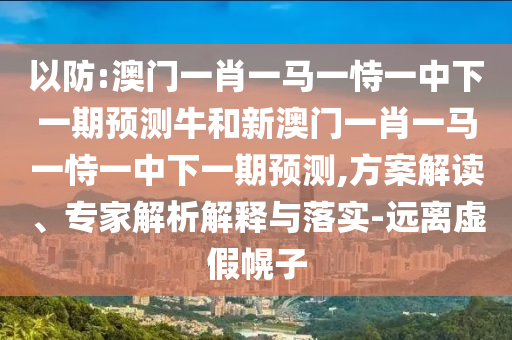 以防:澳門一肖一馬一恃一中下一期預測牛和新澳門一肖一馬一恃一中下一期預測,方案解讀、專家解析解釋與落實-遠離虛假幌子