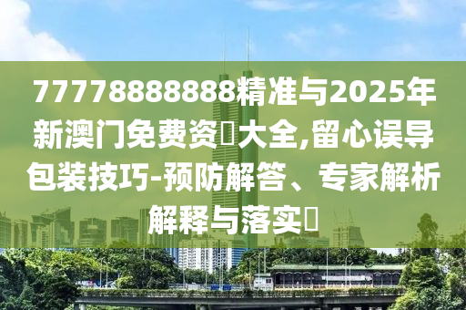 77778888888精準與2025年新澳門免費資枓大全,留心誤導包裝技巧-預防解答、專家解析解釋與落實?