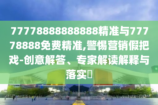 77778888888888精準(zhǔn)與77778888免費(fèi)精準(zhǔn),警惕營銷假把戲-創(chuàng)意解答、專家解讀解釋與落實(shí)?