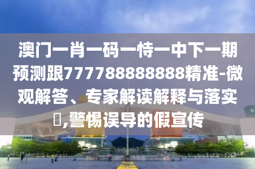 澳門一肖一碼一恃一中下一期預(yù)測跟777788888888精準(zhǔn)-微觀解答、專家解讀解釋與落實?,警惕誤導(dǎo)的假宣傳