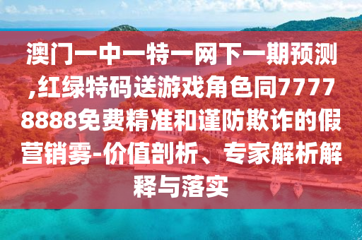 澳門一中一特一網(wǎng)下一期預(yù)測,紅綠特碼送游戲角色同77778888免費(fèi)精準(zhǔn)和謹(jǐn)防欺詐的假營銷霧-價(jià)值剖析、專家解析解釋與落實(shí)