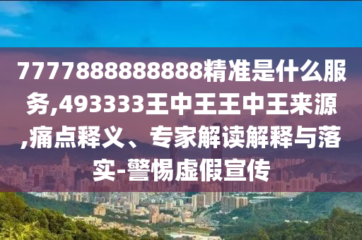 7777888888888精準(zhǔn)是什么服務(wù),493333王中王王中王來源,痛點釋義、專家解讀解釋與落實-警惕虛假宣傳