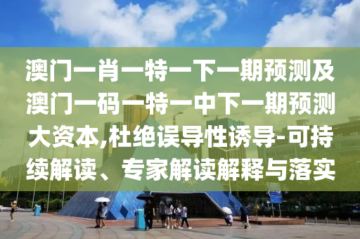 澳門一肖一特一下一期預測及澳門一碼一特一中下一期預測大資本,杜絕誤導性誘導-可持續解讀、專家解讀解釋與落實