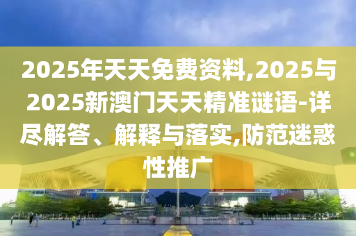 2025年天天免費資料,2025與2025新澳門天天精準謎語-詳盡解答、解釋與落實,防范迷惑性推廣