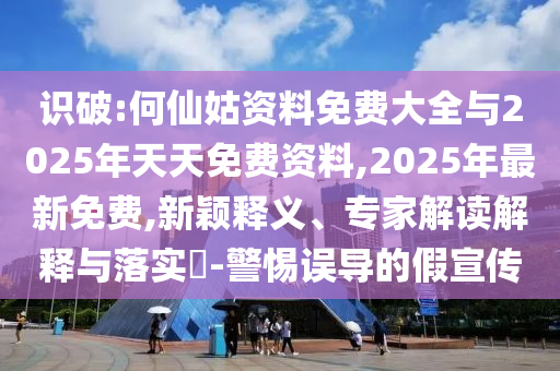 識破:何仙姑資料免費大全與2025年天天免費資料,2025年最新免費,新穎釋義、專家解讀解釋與落實?-警惕誤導的假宣傳