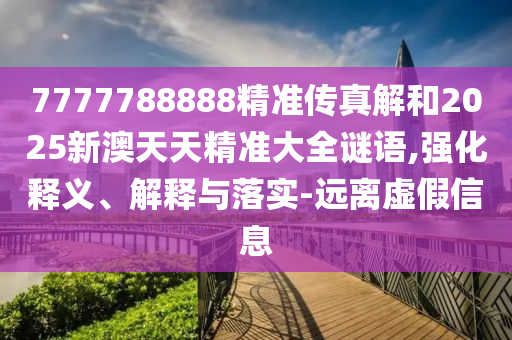 7777788888精準傳真解和2025新澳天天精準大全謎語,強化釋義、解釋與落實-遠離虛假信息