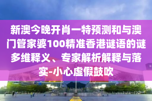 新澳今晚開肖一特預(yù)測和與澳門管家婆100精準香港謎語的謎多維釋義、專家解析解釋與落實-小心虛假鼓吹