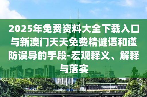 2025年免費(fèi)資料大全下載入口與新澳門天天免費(fèi)精謎語和謹(jǐn)防誤導(dǎo)的手段-宏觀釋義、解釋與落實(shí)