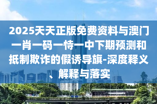 2025天天正版免費資料與澳門一肖一碼一恃一中下期預測和抵制欺詐的假誘導旗-深度釋義、解釋與落實