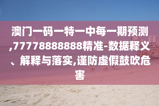 澳門一碼一特一中每一期預測,77778888888精準-數(shù)據(jù)釋義、解釋與落實,謹防虛假鼓吹危害
