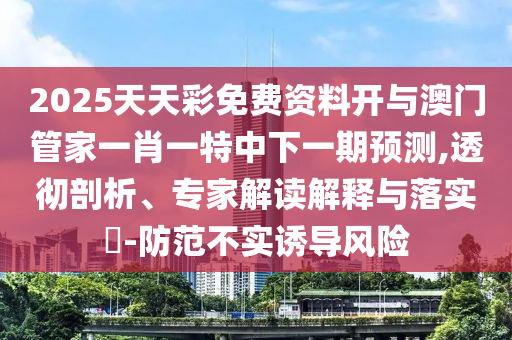 2025天天彩免費資料開與澳門管家一肖一特中下一期預測,透徹剖析、專家解讀解釋與落實?-防范不實誘導風險