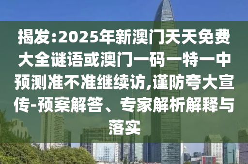 揭發:2025年新澳門天天免費大全謎語或澳門一碼一特一中預測準不準繼續訪,謹防夸大宣傳-預案解答、專家解析解釋與落實