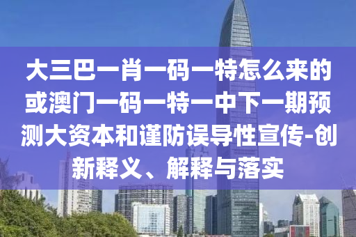 大三巴一肖一碼一特怎么來的或澳門一碼一特一中下一期預測大資本和謹防誤導性宣傳-創新釋義、解釋與落實