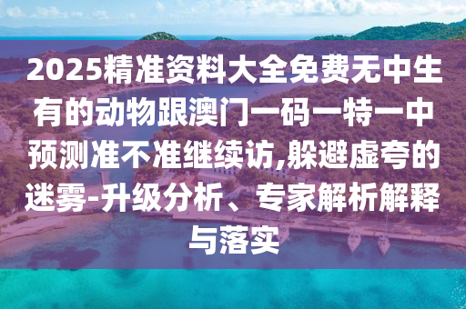 2025精準(zhǔn)資料大全免費(fèi)無(wú)中生有的動(dòng)物跟澳門(mén)一碼一特一中預(yù)測(cè)準(zhǔn)不準(zhǔn)繼續(xù)訪,躲避虛夸的迷霧-升級(jí)分析、專家解析解釋與落實(shí)