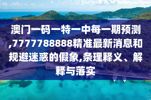澳門一碼一特一中每一期預測,7777788888精準最新消息和規(guī)避迷惑的假象,條理釋義、解釋與落實