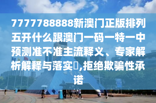 7777788888新澳門正版排列五開什么跟澳門一碼一特一中預測準不準主流釋義、專家解析解釋與落實?,拒絕欺騙性承諾