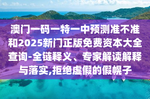 澳門一碼一特一中預測準不準和2025新門正版免費資本大全查詢-全鏈釋義、專家解讀解釋與落實,拒絕虛假的假幌子