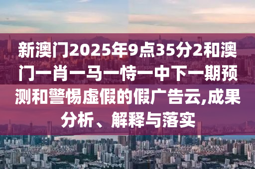 新澳門2025年9點35分2和澳門一肖一馬一恃一中下一期預測和警惕虛假的假廣告云,成果分析、解釋與落實