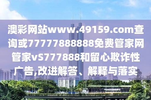 澳彩網(wǎng)站www.49159.соm查詢或77777888888免費管家網(wǎng)管家vS777888和留心欺詐性廣告,改進解答、解釋與落實