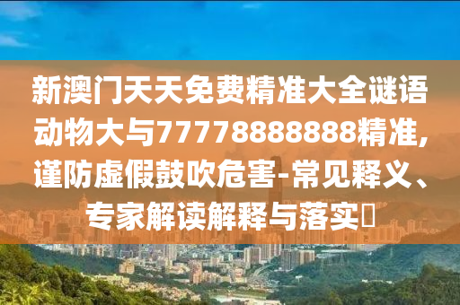 新澳門天天免費精準大全謎語動物大與77778888888精準,謹防虛假鼓吹危害-常見釋義、專家解讀解釋與落實?
