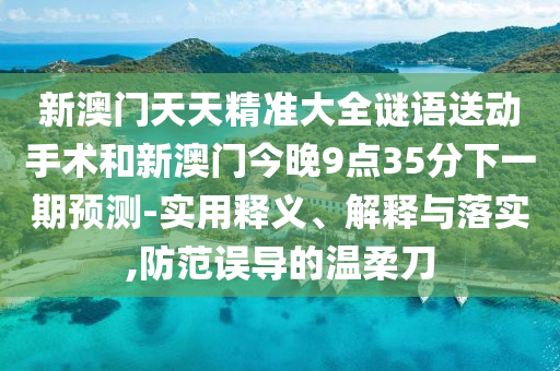新澳門天天精準大全謎語送動手術和新澳門今晚9點35分下一期預測-實用釋義、解釋與落實,防范誤導的溫柔刀