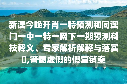 新澳今晚開肖一特預測和同澳門一中一特一網下一期預測科技釋義、專家解析解釋與落實?,警惕虛假的假營銷案