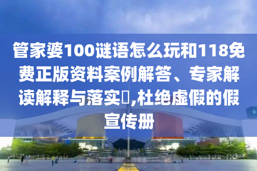 管家婆100謎語怎么玩和118免費正版資料案例解答、專家解讀解釋與落實?,杜絕虛假的假宣傳冊
