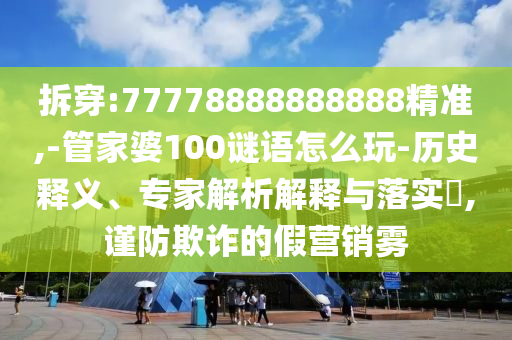 拆穿:77778888888888精準(zhǔn),-管家婆100謎語(yǔ)怎么玩-歷史釋義、專家解析解釋與落實(shí)?,謹(jǐn)防欺詐的假營(yíng)銷霧