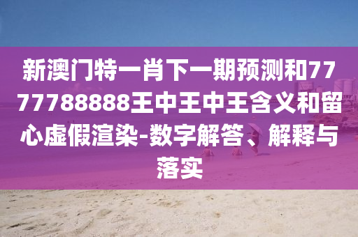 新澳門特一肖下一期預測和7777788888王中王中王含義和留心虛假渲染-數字解答、解釋與落實